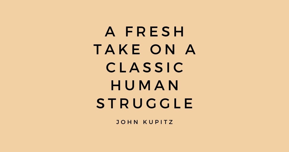 A fresh take on a classic human struggle - John Kupitz