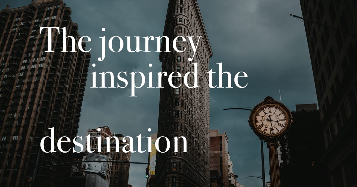 The journey inspired the destination.