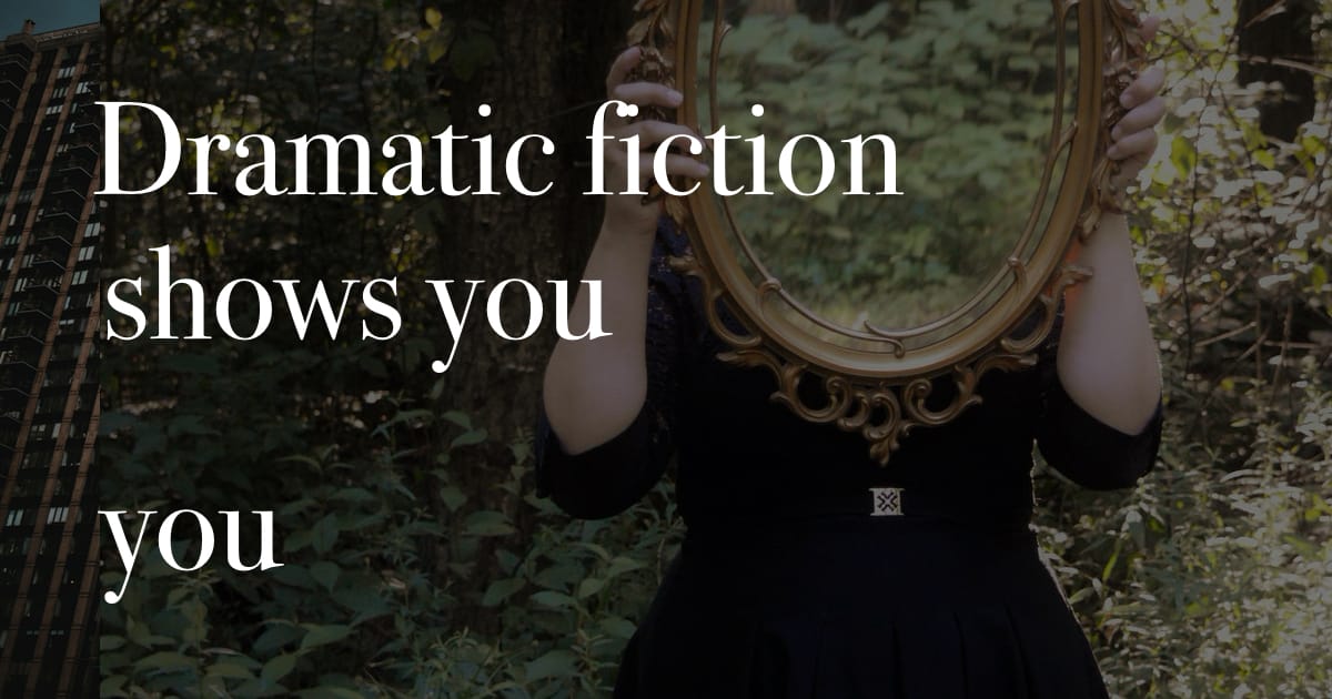 Dramatic fiction shows you you.