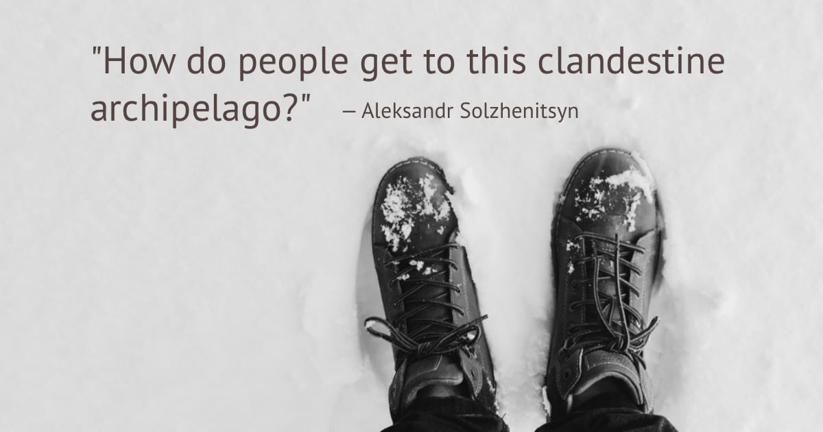 "How do people get to this clandestine archipelago?" - Aleksandr Solzhenitsyn